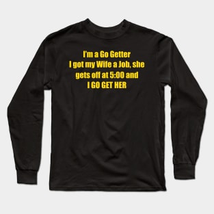 I'm A Go Getter I Got My Wife A Job, She Gets Off At 5:00 And I Go Get Her Long Sleeve T-Shirt